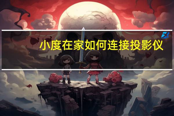 小度在家如何连接投影仪（小度在家如何连接电脑）