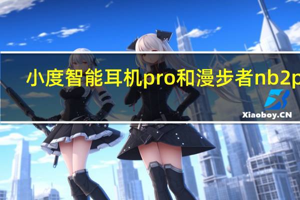 小度智能耳机pro和漫步者nb2pro（小度智能耳机pro）