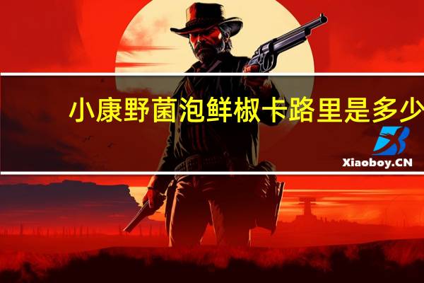 小康野菌泡鲜椒卡路里是多少