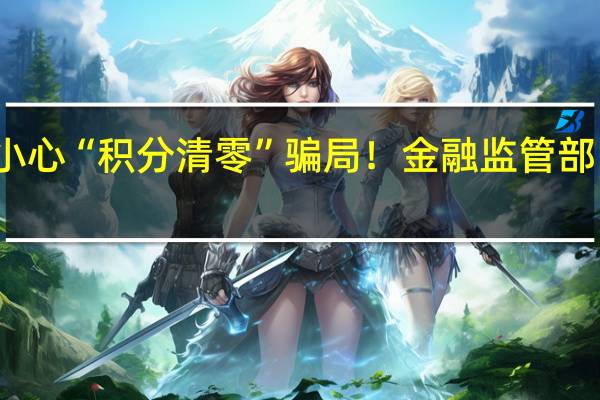 小心“积分清零”骗局！金融监管部门提醒