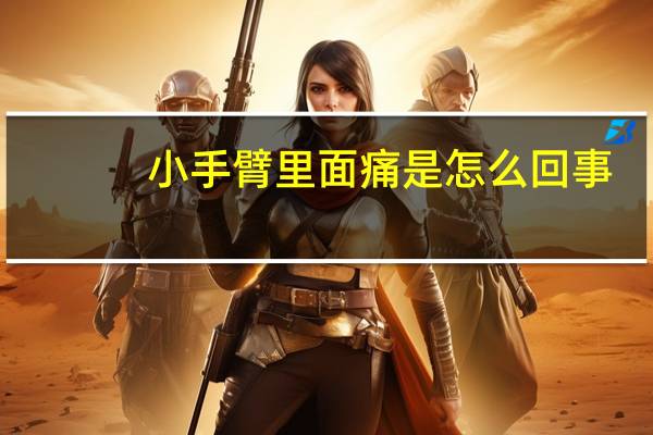 小手臂里面痛是怎么回事（小手臂里面疼怎么回事）