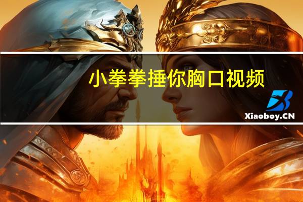 小拳拳捶你胸口视频（小拳拳捶你胸口）