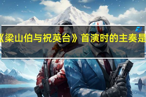 小提琴协奏曲《梁山伯与祝英台》首演时的主奏是 琼剧梁山伯与祝英台