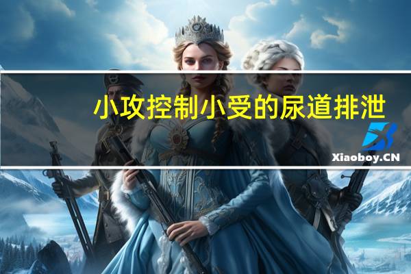小攻控制小受的尿道排泄（耽美文小攻囚禁小受）