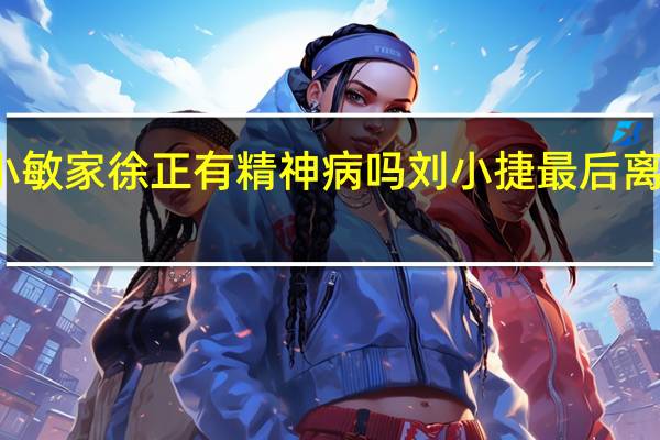 小敏家徐正有精神病吗 刘小捷最后离婚了吗
