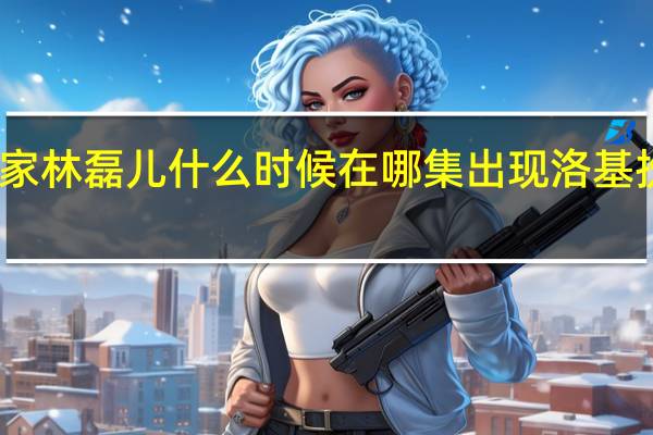 小敏家林磊儿什么时候在哪集出现 洛基扮演者是谁