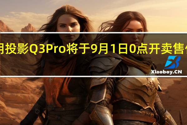 小明投影Q3Pro将于9月1日0点开卖售价1699元
