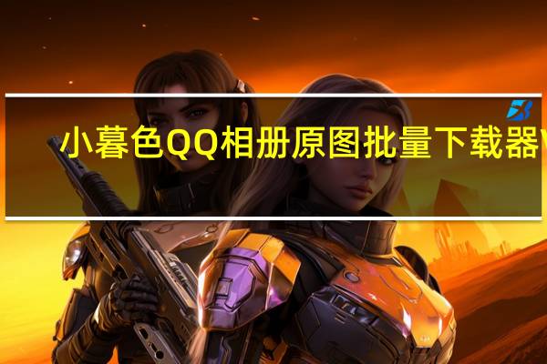 小暮色QQ相册原图批量下载器 V1.0 绿色免费版(小暮色QQ相册原图批量下载器 V1.0 绿色免费版功能简介)