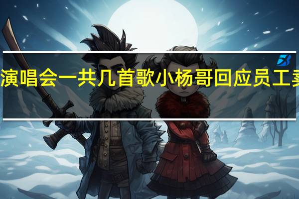 小杨哥演唱会一共几首歌 小杨哥回应员工卖演唱会门票