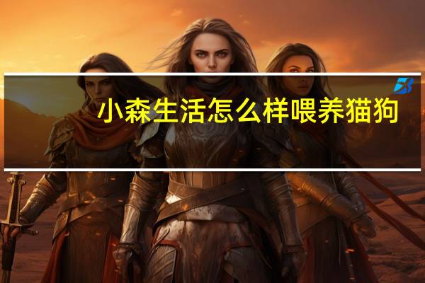 小森生活怎么样喂养猫狗