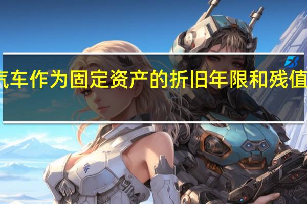 小汽车作为固定资产的折旧年限和残值如何计算