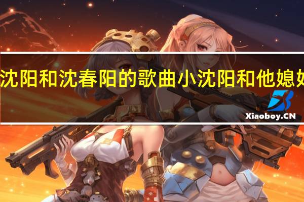 小沈阳和沈春阳的歌曲 小沈阳和他媳妇唱的歌