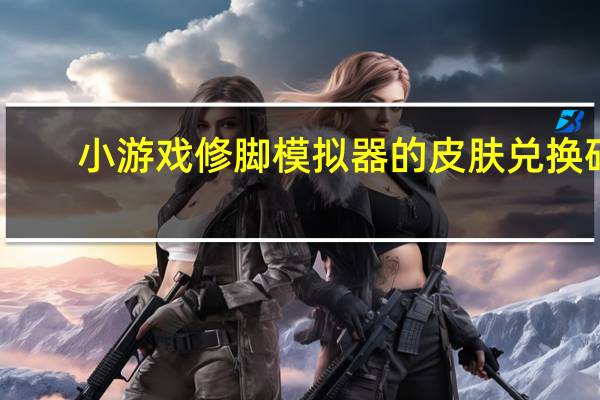 小游戏修脚模拟器的皮肤兑换码（小游戏修改大师）