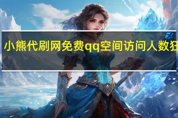 小熊代刷网免费 qq空间访问人数狂刷器(qq空间代刷网小白)