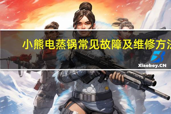 小熊电蒸锅常见故障及维修方法（小熊电蒸锅）