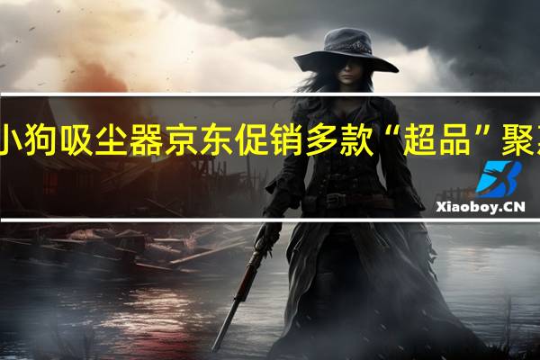 小狗吸尘器京东促销 多款“超品”聚惠来袭