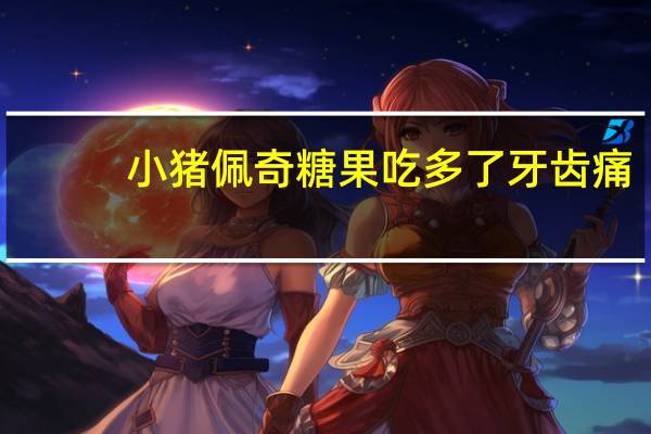 小猪佩奇糖果吃多了牙齿痛（糖果能不能吃多了）