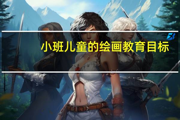 小班儿童的绘画教育目标，都有哪些