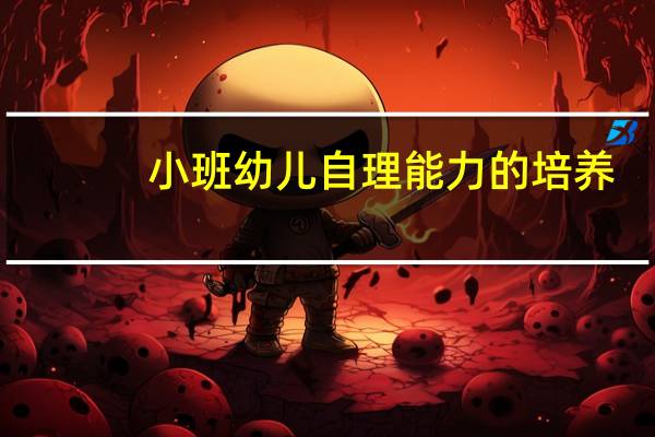 小班幼儿自理能力的培养(小班自理能力的培养)