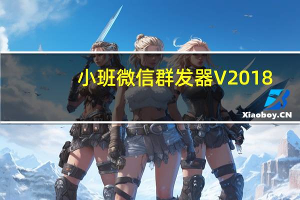 小班微信群发器 V2018.09.16 官方最新版(小班微信群发器 V2018.09.16 官方最新版功能简介)