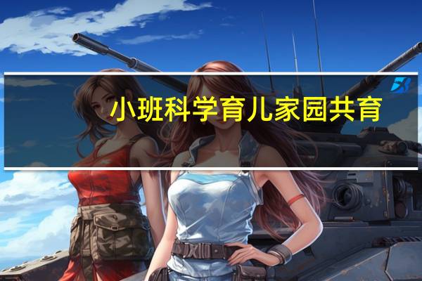 小班科学育儿家园共育（小班科学育儿小知识）