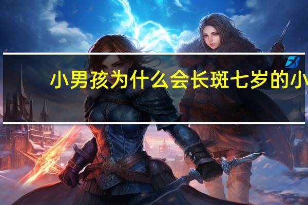 小男孩为什么会长斑 七岁的小男孩脸上开始长雀斑，是怎么回事