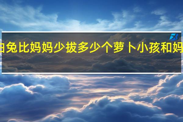 小白兔比妈妈少拔多少个萝卜 小孩和妈妈拔萝卜(黄)