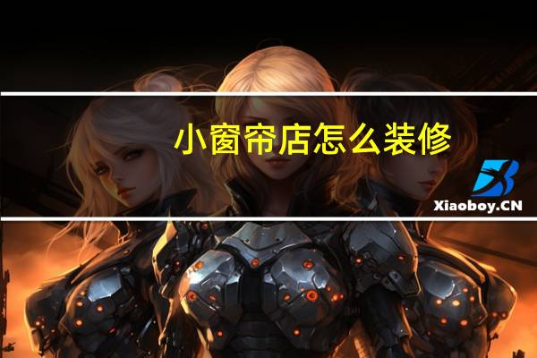 小窗帘店怎么装修（窗帘店如何装修吸引人）