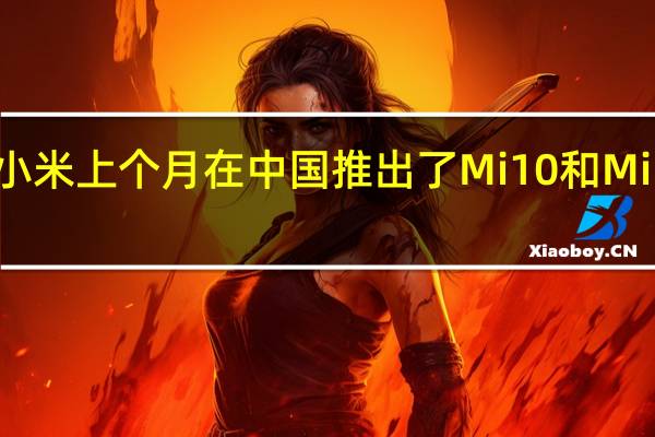 小米上个月在中国推出了Mi 10和Mi10 Pro