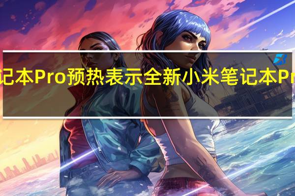 小米为2022款笔记本Pro预热表示全新小米笔记本Pro 2022这块屏过于霸道。