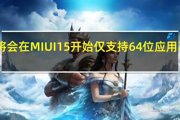 小米也将会在MIUI15开始仅支持64位应用不再支持32位