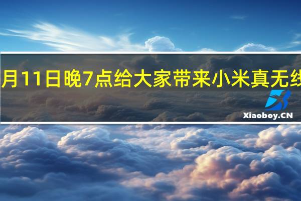 小米今日官宣将于8月11日晚7点给大家带来小米真无线降噪耳机小米Buds4Pro