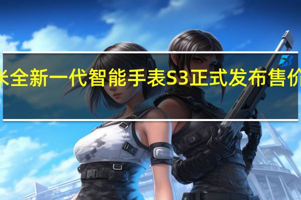 小米全新一代智能手表S3正式发布售价799元起