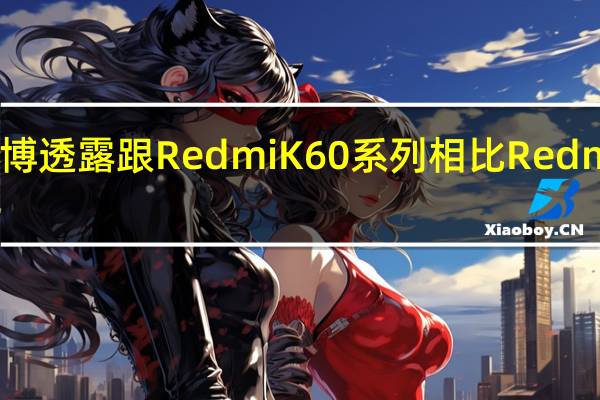 小米公司王腾微博透露跟RedmiK60系列相比RedmiK70系列提升非常大