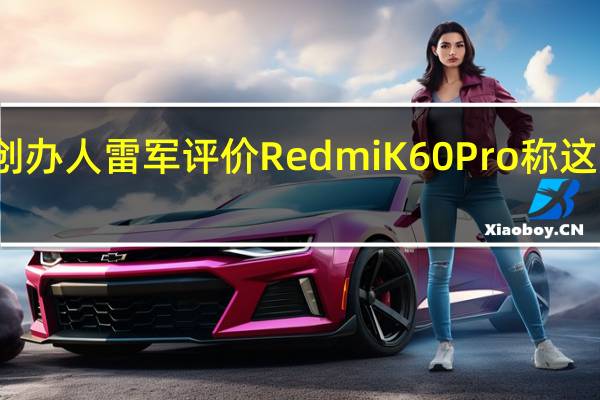 小米创办人雷军评价RedmiK60Pro称这是性能之王