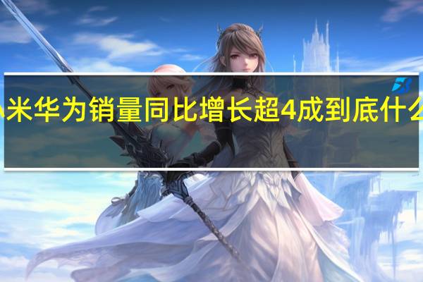 小米华为销量同比增长超4成 到底什么情况嘞