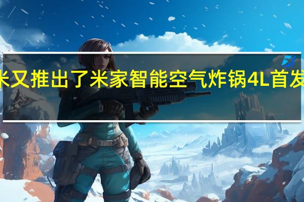 小米又推出了米家智能空气炸锅4L首发仅299元
