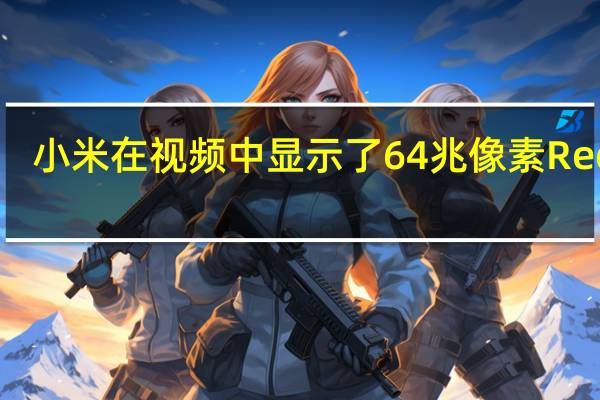 小米在视频中显示了64兆像素Redmi
