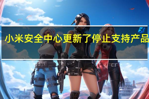 小米安全中心更新了停止支持产品列表