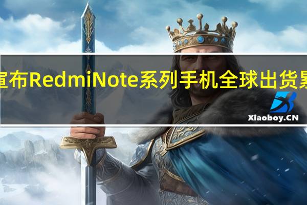 小米宣布RedmiNote系列手机全球出货累计超3亿部