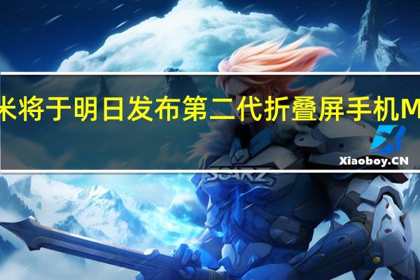 小米将于明日发布第二代折叠屏手机MIX Fold 2
