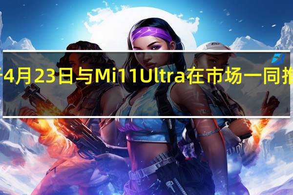 小米将于4月23日与Mi11Ultra在市场一同推出Mi11X系列