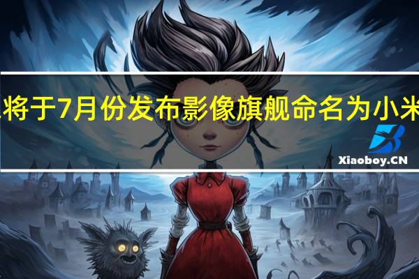 小米将于7月份发布影像旗舰命名为小米12S Ultra