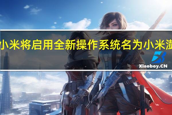 小米将启用全新操作系统名为小米澎湃OS
