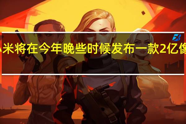 小米将在今年晚些时候发布一款2亿像素新机