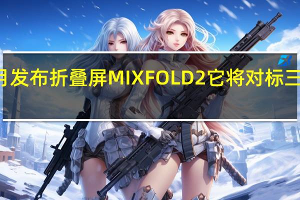 小米将在本月发布折叠屏MIXFOLD2它将对标三星GalaxyZFold4