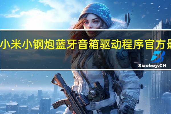 小米小钢炮蓝牙音箱驱动程序 官方最新版（小米小钢炮蓝牙音箱驱动程序 官方最新版功能简介）
