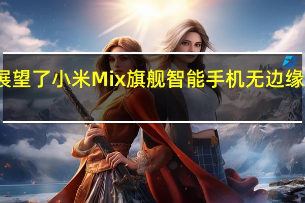 小米展望了小米Mix旗舰智能手机无边缘屏幕的未来