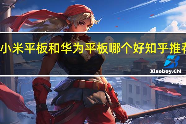 小米平板和华为平板哪个好知乎推荐一下（小米平板和华为平板哪个好知乎）
