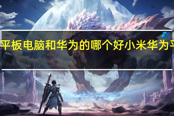 小米平板电脑和华为的哪个好 小米华为平板怎么选